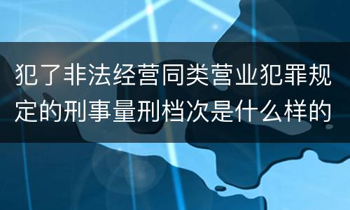 犯了非法经营同类营业犯罪规定的刑事量刑档次是什么样的