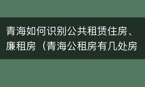 青海如何识别公共租赁住房、廉租房（青海公租房有几处房源）