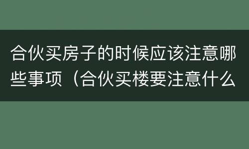 合伙买房子的时候应该注意哪些事项（合伙买楼要注意什么）