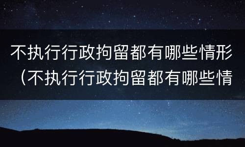 不执行行政拘留都有哪些情形（不执行行政拘留都有哪些情形呢）