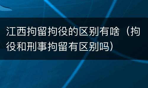 江西拘留拘役的区别有啥（拘役和刑事拘留有区别吗）