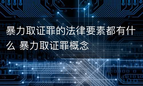 暴力取证罪的法律要素都有什么 暴力取证罪概念