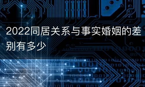 2022同居关系与事实婚姻的差别有多少