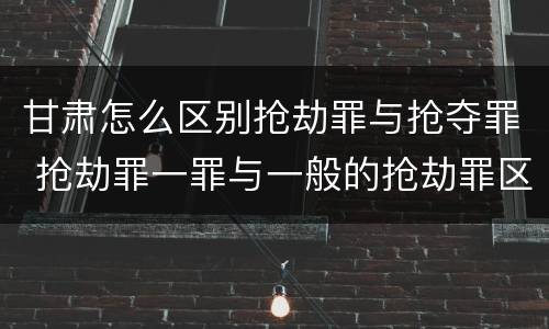 甘肃怎么区别抢劫罪与抢夺罪 抢劫罪一罪与一般的抢劫罪区别