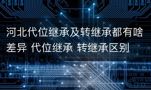 河北代位继承及转继承都有啥差异 代位继承 转继承区别
