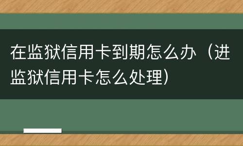 在监狱信用卡到期怎么办（进监狱信用卡怎么处理）