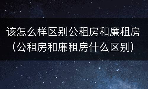 该怎么样区别公租房和廉租房（公租房和廉租房什么区别）