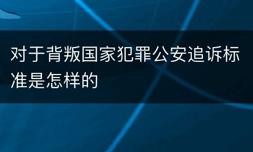 对于背叛国家犯罪公安追诉标准是怎样的