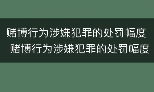 赌博行为涉嫌犯罪的处罚幅度 赌博行为涉嫌犯罪的处罚幅度是多少