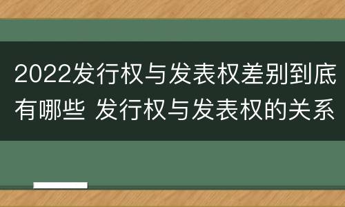 2022发行权与发表权差别到底有哪些 发行权与发表权的关系