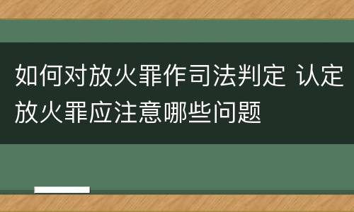 如何对放火罪作司法判定 认定放火罪应注意哪些问题