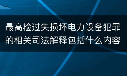 最高检过失损坏电力设备犯罪的相关司法解释包括什么内容