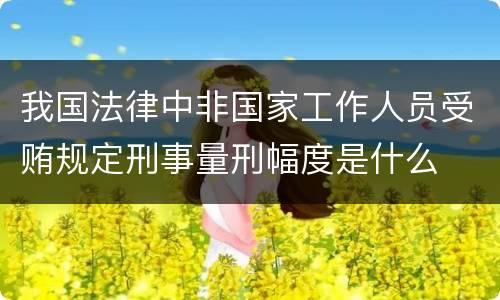 我国法律中非国家工作人员受贿规定刑事量刑幅度是什么
