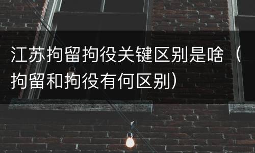 江苏拘留拘役关键区别是啥（拘留和拘役有何区别）