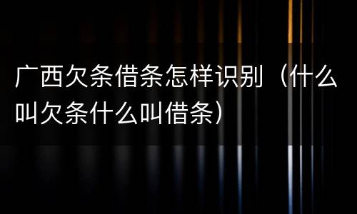 广西欠条借条怎样识别（什么叫欠条什么叫借条）