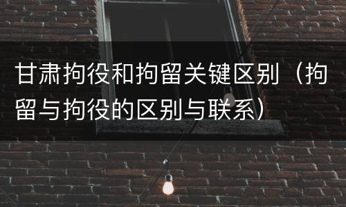 甘肃拘役和拘留关键区别（拘留与拘役的区别与联系）