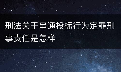 刑法关于串通投标行为定罪刑事责任是怎样