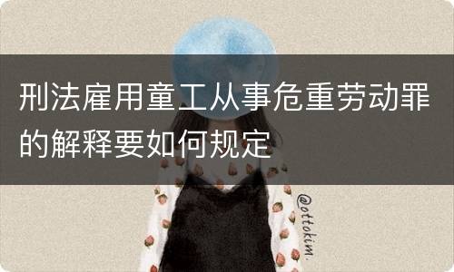 刑法雇用童工从事危重劳动罪的解释要如何规定