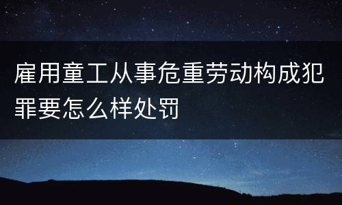 雇用童工从事危重劳动构成犯罪要怎么样处罚