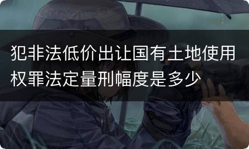 犯非法低价出让国有土地使用权罪法定量刑幅度是多少