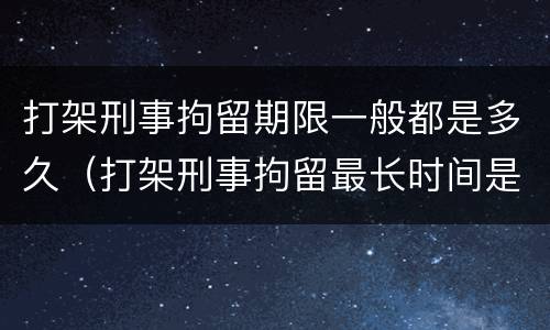 打架刑事拘留期限一般都是多久（打架刑事拘留最长时间是多久）