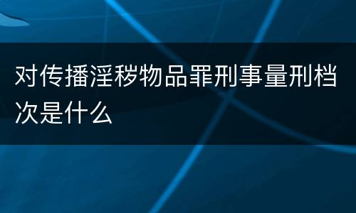对传播淫秽物品罪刑事量刑档次是什么