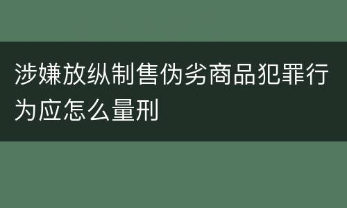 涉嫌放纵制售伪劣商品犯罪行为应怎么量刑