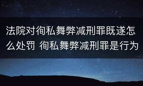 法院对徇私舞弊减刑罪既遂怎么处罚 徇私舞弊减刑罪是行为犯结果犯