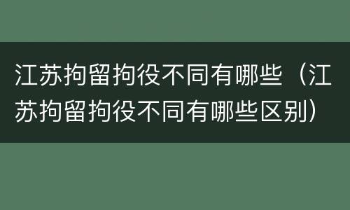 江苏拘留拘役不同有哪些（江苏拘留拘役不同有哪些区别）