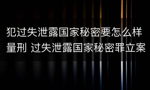 犯过失泄露国家秘密要怎么样量刑 过失泄露国家秘密罪立案的标准