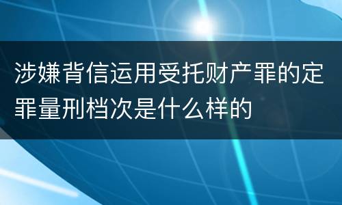 涉嫌背信运用受托财产罪的定罪量刑档次是什么样的