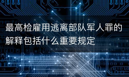 最高检雇用逃离部队军人罪的解释包括什么重要规定
