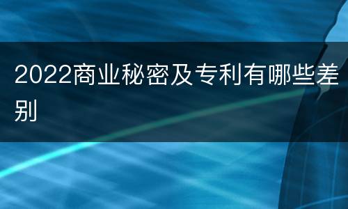 2022商业秘密及专利有哪些差别