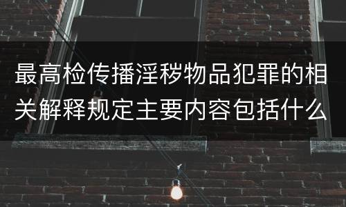 最高检传播淫秽物品犯罪的相关解释规定主要内容包括什么