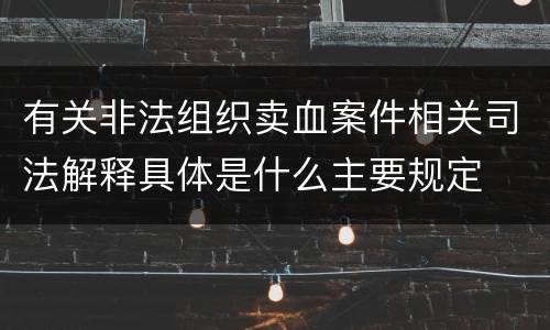 有关非法组织卖血案件相关司法解释具体是什么主要规定