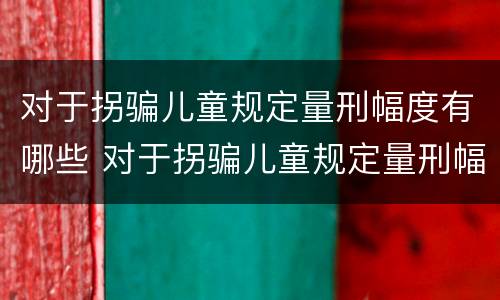 对于拐骗儿童规定量刑幅度有哪些 对于拐骗儿童规定量刑幅度有哪些要求