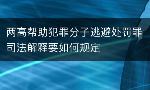 两高帮助犯罪分子逃避处罚罪司法解释要如何规定
