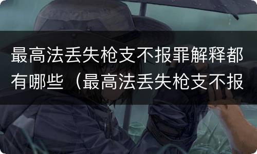 最高法丢失枪支不报罪解释都有哪些（最高法丢失枪支不报罪解释都有哪些罪名）