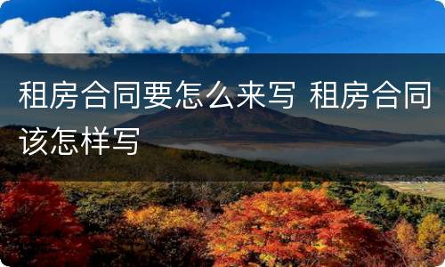 租房合同要怎么来写 租房合同该怎样写