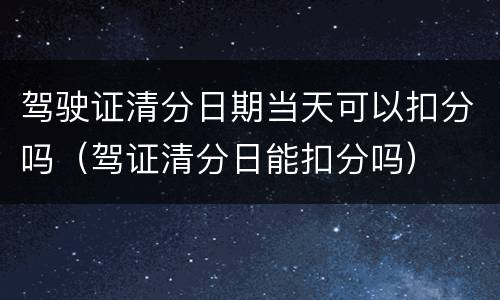 驾驶证清分日期当天可以扣分吗（驾证清分日能扣分吗）