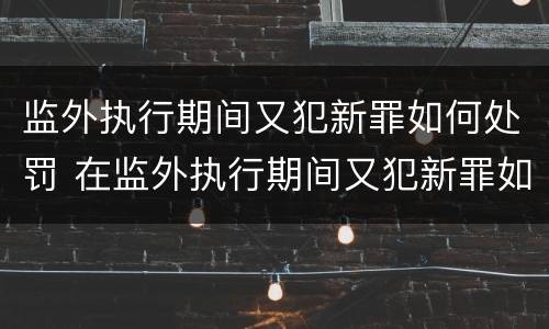 监外执行期间又犯新罪如何处罚 在监外执行期间又犯新罪如何判处