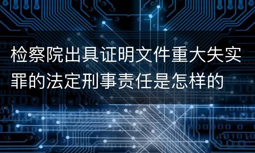 检察院出具证明文件重大失实罪的法定刑事责任是怎样的