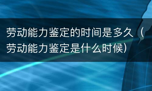 劳动能力鉴定的时间是多久（劳动能力鉴定是什么时候）