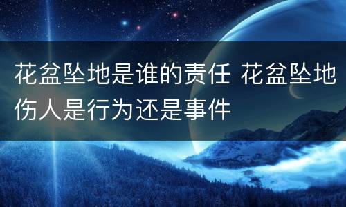 花盆坠地是谁的责任 花盆坠地伤人是行为还是事件