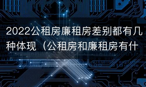 2022公租房廉租房差别都有几种体现（公租房和廉租房有什么区别?2019年的）