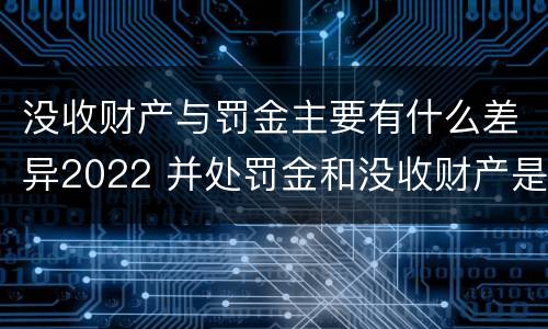 没收财产与罚金主要有什么差异2022 并处罚金和没收财产是什么意思