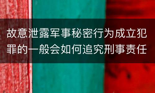 故意泄露军事秘密行为成立犯罪的一般会如何追究刑事责任