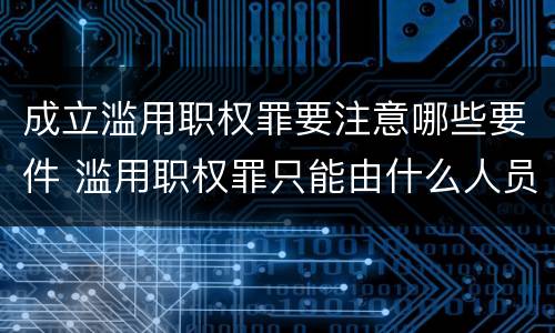 成立滥用职权罪要注意哪些要件 滥用职权罪只能由什么人员构成
