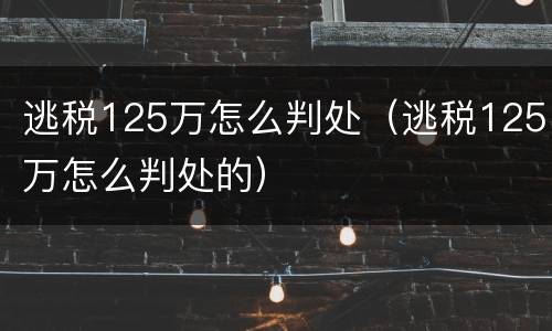 逃税125万怎么判处（逃税125万怎么判处的）