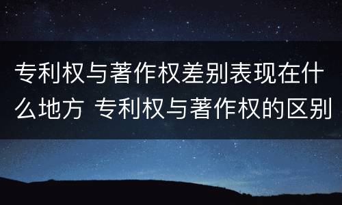 专利权与著作权差别表现在什么地方 专利权与著作权的区别与联系